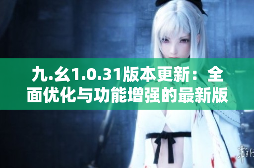 九.幺1.0.31版本更新：全面優(yōu)化與功能增強(qiáng)的最新版本發(fā)布