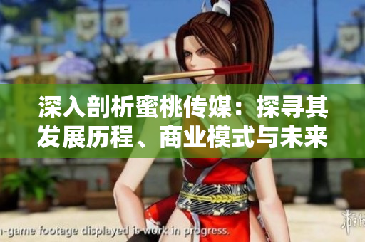 深入剖析蜜桃傳媒：探尋其發(fā)展歷程、商業(yè)模式與未來策略