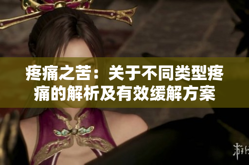 疼痛之苦：關于不同類型疼痛的解析及有效緩解方案