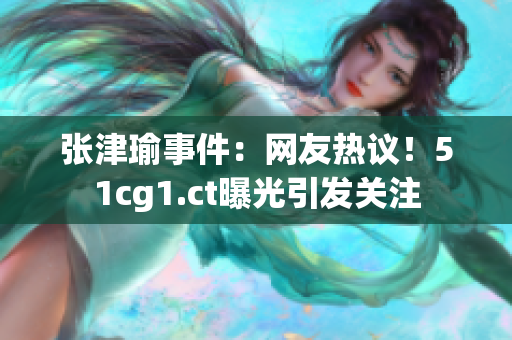 張津瑜事件：網(wǎng)友熱議！51cg1.ct曝光引發(fā)關(guān)注