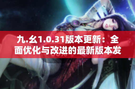 九.幺1.0.31版本更新：全面優(yōu)化與改進(jìn)的最新版本發(fā)布！