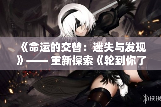 《命運的交替：迷失與發(fā)現(xiàn)》—— 重新探索《輪到你了》的世界。