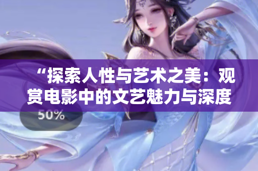 “探索人性與藝術(shù)之美：觀賞電影中的文藝魅力與深度”