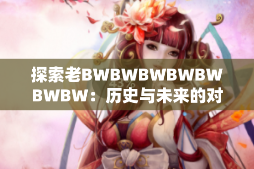 探索老BWBWBWBWBWBWBW：歷史與未來的對(duì)話