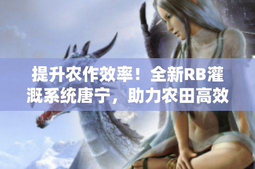 提升農(nóng)作效率！全新RB灌溉系統(tǒng)唐寧，助力農(nóng)田高效灌溉