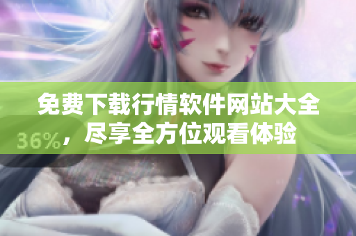 免費(fèi)下載行情軟件網(wǎng)站大全，盡享全方位觀看體驗(yàn)