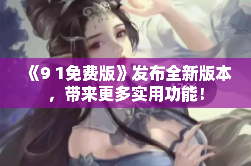 《9 1免費(fèi)版》發(fā)布全新版本，帶來(lái)更多實(shí)用功能！