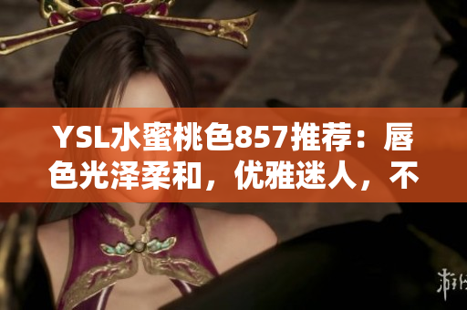 YSL水蜜桃色857推薦：唇色光澤柔和，優(yōu)雅迷人，不容錯(cuò)過！