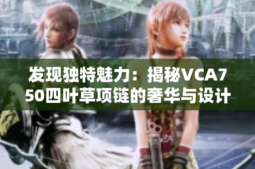 發(fā)現(xiàn)獨(dú)特魅力：揭秘VCA750四葉草項(xiàng)鏈的奢華與設(shè)計(jì)理念