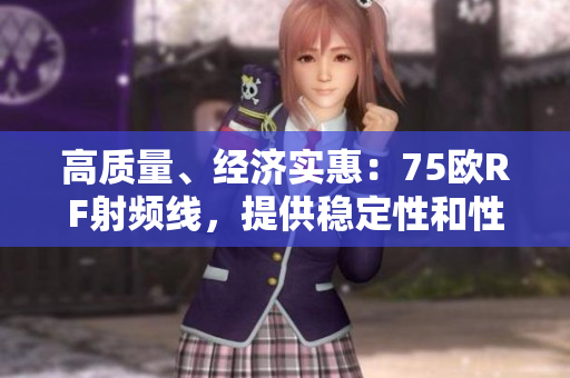 高質(zhì)量、經(jīng)濟實惠：75歐RF射頻線，提供穩(wěn)定性和性能的可靠選擇