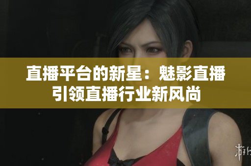 直播平臺(tái)的新星：魅影直播引領(lǐng)直播行業(yè)新風(fēng)尚