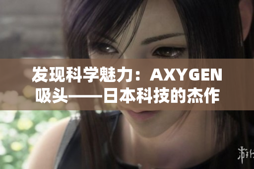 發(fā)現(xiàn)科學(xué)魅力：AXYGEN吸頭——日本科技的杰作