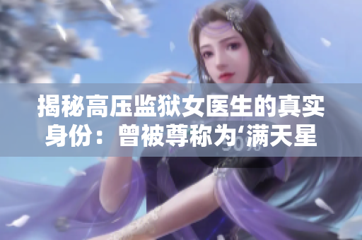 揭秘高壓監(jiān)獄女醫(yī)生的真實身份：曾被尊稱為‘滿天星’的神秘醫(yī)者