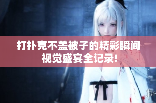 打撲克不蓋被子的精彩瞬間 視覺盛宴全記錄!