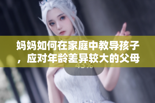 媽媽如何在家庭中教導(dǎo)孩子，應(yīng)對(duì)年齡差異較大的父母