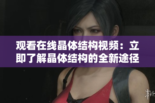 觀看在線晶體結(jié)構(gòu)視頻：立即了解晶體結(jié)構(gòu)的全新途徑