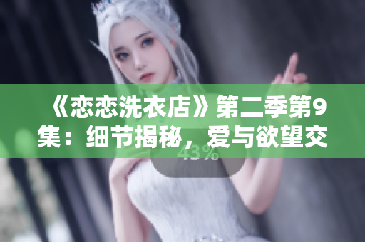 《戀戀洗衣店》第二季第9集：細節(jié)揭秘，愛與欲望交織的故事展開