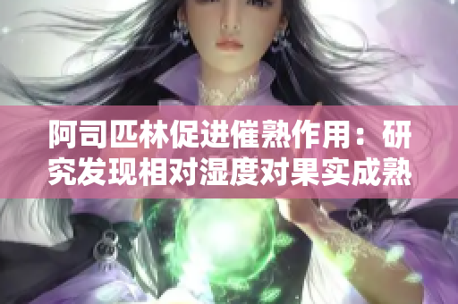 阿司匹林促進催熟作用：研究發(fā)現(xiàn)相對濕度對果實成熟的影響