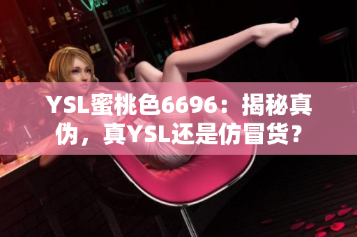 YSL蜜桃色6696：揭秘真?zhèn)?，真YSL還是仿冒貨？