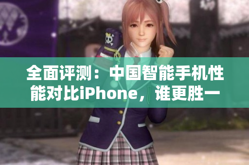 全面評(píng)測：中國智能手機(jī)性能對比iPhone，誰更勝一籌？