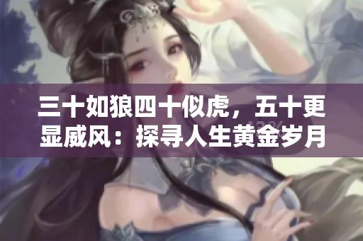 三十如狼四十似虎，五十更顯威風(fēng)：探尋人生黃金歲月的魅力