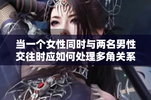 當(dāng)一個(gè)女性同時(shí)與兩名男性交往時(shí)應(yīng)如何處理多角關(guān)系和情感挑戰(zhàn)  