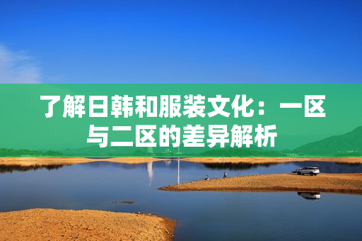 了解日韓和服裝文化：一區(qū)與二區(qū)的差異解析