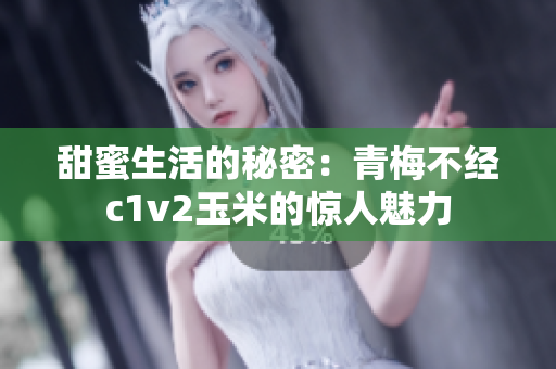 甜蜜生活的秘密：青梅不經(jīng)c1v2玉米的驚人魅力