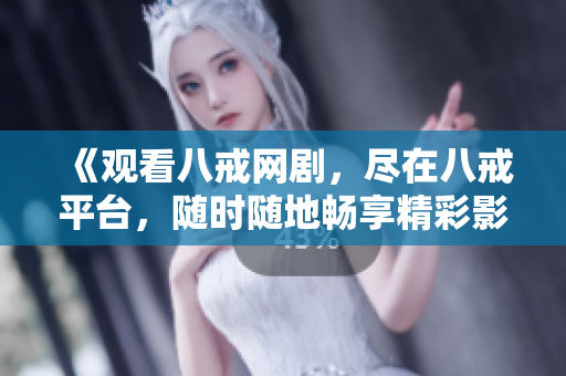 《觀看八戒網(wǎng)劇，盡在八戒平臺，隨時隨地暢享精彩影視》