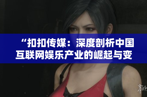 “扣扣傳媒：深度剖析中國(guó)互聯(lián)網(wǎng)娛樂(lè)產(chǎn)業(yè)的崛起與變革”