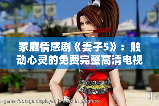 家庭情感劇《妻子5》：觸動(dòng)心靈的免費(fèi)完整高清電視劇