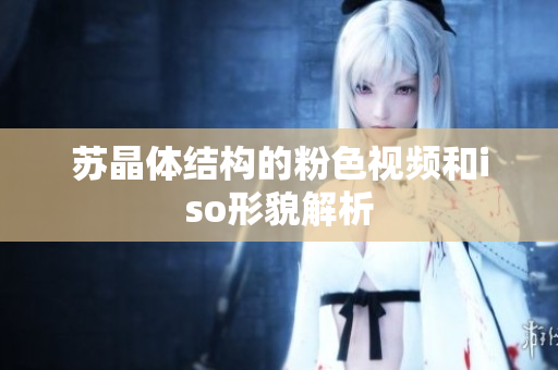 蘇晶體結(jié)構(gòu)的粉色視頻和iso形貌解析