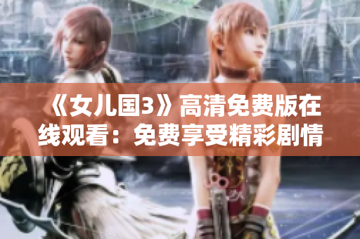 《女兒國3》高清免費(fèi)版在線觀看：免費(fèi)享受精彩劇情，暢享高清視聽盛宴