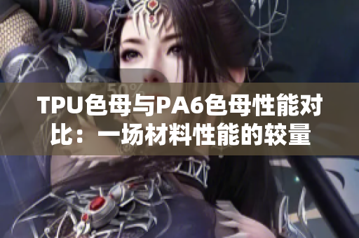 TPU色母與PA6色母性能對比：一場材料性能的較量