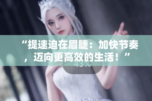 “提速迫在眉睫：加快節(jié)奏，邁向更高效的生活！”