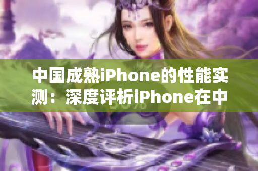 中國成熟iPhone的性能實測：深度評析iPhone在中國市場的表現(xiàn)