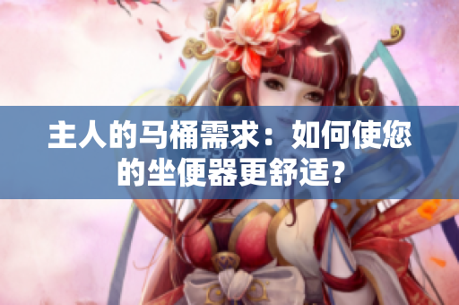 主人的馬桶需求：如何使您的坐便器更舒適？