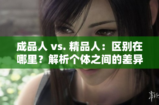 成品人 vs. 精品人：區(qū)別在哪里？解析個體之間的差異與優(yōu)勢