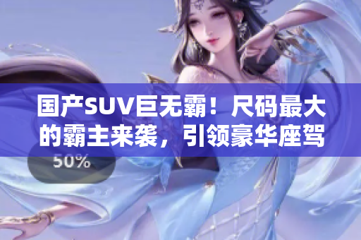 國產(chǎn)SUV巨無霸！尺碼最大的霸主來襲，引領(lǐng)豪華座駕新風(fēng)潮