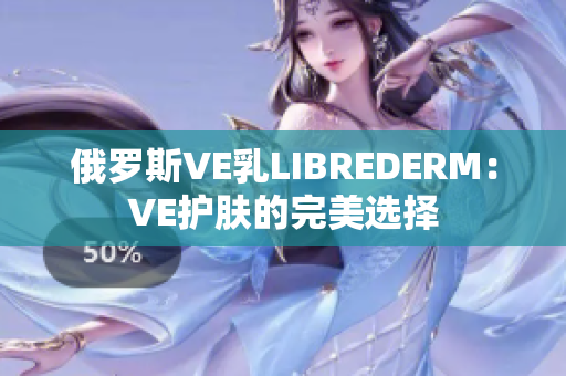 俄羅斯VE乳LIBREDERM：VE護(hù)膚的完美選擇