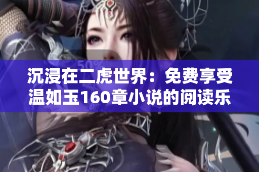 沉浸在二虎世界：免費(fèi)享受溫如玉160章小說的閱讀樂趣