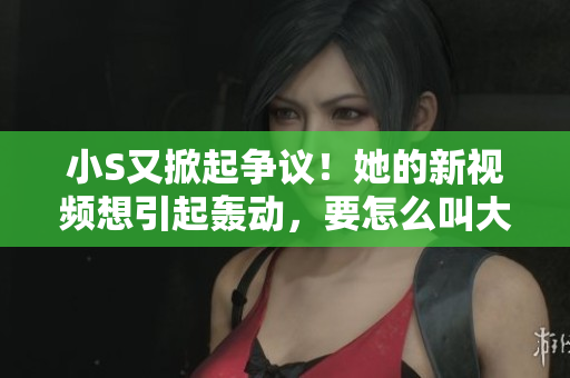 小S又掀起爭議！她的新視頻想引起轟動，要怎么叫大家關(guān)注呢？