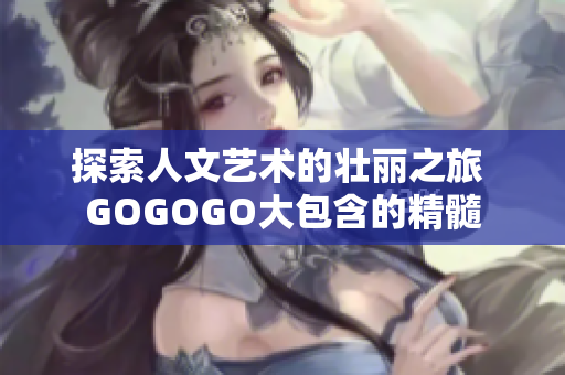 探索人文藝術(shù)的壯麗之旅 GOGOGO大包含的精髓