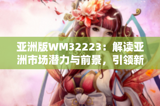 亞洲版WM32223：解讀亞洲市場潛力與前景，引領(lǐng)新興經(jīng)濟(jì)增長趨勢