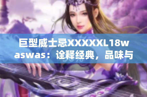 巨型威士忌XXXXXL18waswas：詮釋經(jīng)典，品味與品質(zhì)的完美融合