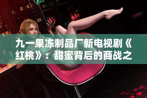 九一果凍制品廠新電視劇《紅桃》：甜蜜背后的商戰(zhàn)之路