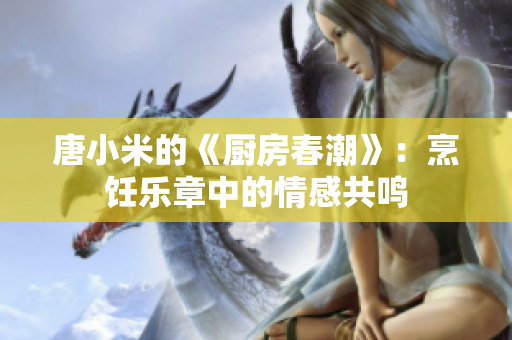 唐小米的《廚房春潮》：烹飪樂章中的情感共鳴