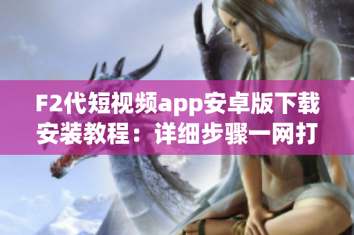 F2代短視頻app安卓版下載安裝教程：詳細(xì)步驟一網(wǎng)打盡