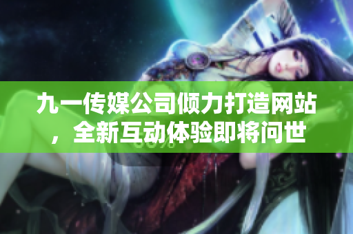 九一傳媒公司傾力打造網(wǎng)站，全新互動體驗即將問世