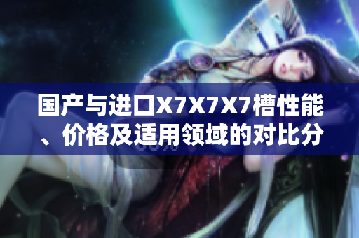 國產(chǎn)與進(jìn)口X7X7X7槽性能、價(jià)格及適用領(lǐng)域的對比分析